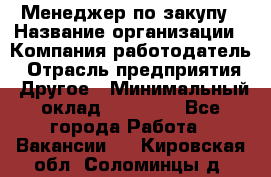 Менеджер по закупу › Название организации ­ Компания-работодатель › Отрасль предприятия ­ Другое › Минимальный оклад ­ 30 000 - Все города Работа » Вакансии   . Кировская обл.,Соломинцы д.